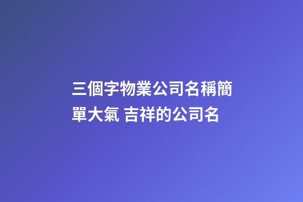 三個字物業公司名稱簡單大氣 吉祥的公司名-第1張-公司起名-玄機派